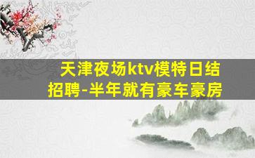 天津夜场ktv模特日结招聘-半年就有豪车豪房